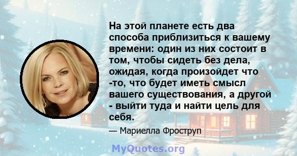 На этой планете есть два способа приблизиться к вашему времени: один из них состоит в том, чтобы сидеть без дела, ожидая, когда произойдет что -то, что будет иметь смысл вашего существования, а другой - выйти туда и