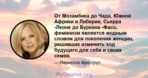 От Мозамбика до Чада, Южной Африки и Либерии, Сьерра -Леоне до Буркина -Фасо, феминизм является модным словом для поколения женщин, решивших изменить ход будущего для себя и своих семей.