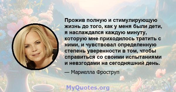 Прожив полную и стимулирующую жизнь до того, как у меня были дети, я наслаждался каждую минуту, которую мне приходилось тратить с ними, и чувствовал определенную степень уверенности в том, чтобы справиться со своими