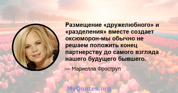 Размещение «дружелюбного» и «разделения» вместе создает оксюморон-мы обычно не решаем положить конец партнерству до самого взгляда нашего будущего бывшего.