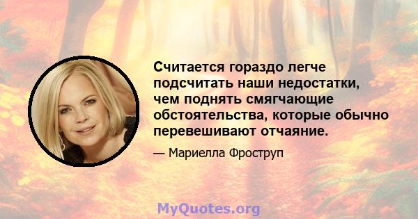 Считается гораздо легче подсчитать наши недостатки, чем поднять смягчающие обстоятельства, которые обычно перевешивают отчаяние.