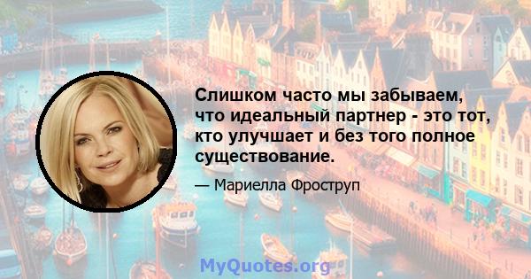 Слишком часто мы забываем, что идеальный партнер - это тот, кто улучшает и без того полное существование.