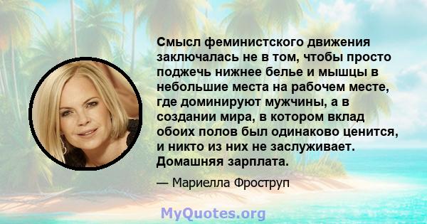 Смысл феминистского движения заключалась не в том, чтобы просто поджечь нижнее белье и мышцы в небольшие места на рабочем месте, где доминируют мужчины, а в создании мира, в котором вклад обоих полов был одинаково