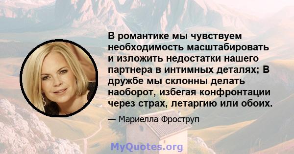 В романтике мы чувствуем необходимость масштабировать и изложить недостатки нашего партнера в интимных деталях; В дружбе мы склонны делать наоборот, избегая конфронтации через страх, летаргию или обоих.