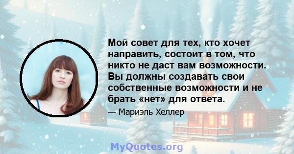 Мой совет для тех, кто хочет направить, состоит в том, что никто не даст вам возможности. Вы должны создавать свои собственные возможности и не брать «нет» для ответа.