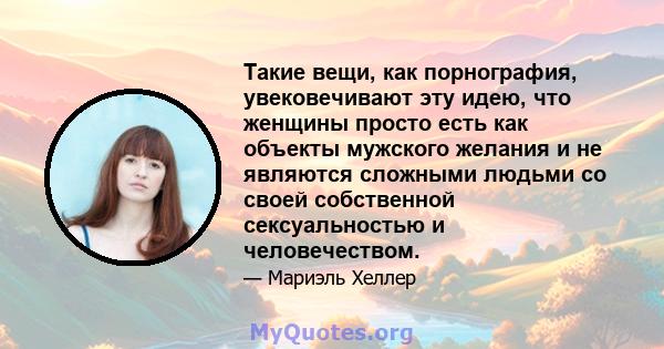 Такие вещи, как порнография, увековечивают эту идею, что женщины просто есть как объекты мужского желания и не являются сложными людьми со своей собственной сексуальностью и человечеством.