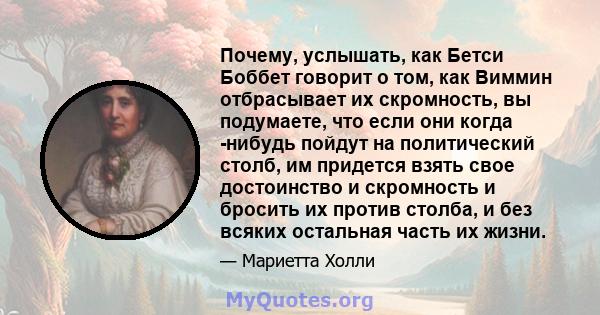 Почему, услышать, как Бетси Боббет говорит о том, как Виммин отбрасывает их скромность, вы подумаете, что если они когда -нибудь пойдут на политический столб, им придется взять свое достоинство и скромность и бросить их 