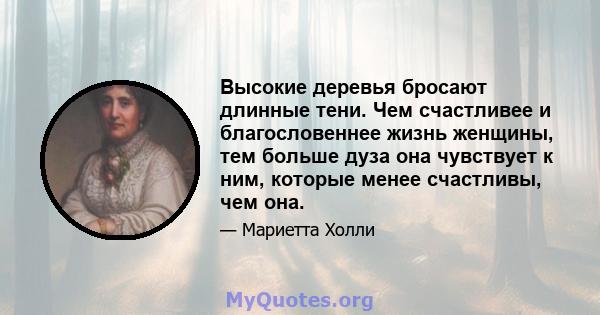 Высокие деревья бросают длинные тени. Чем счастливее и благословеннее жизнь женщины, тем больше дуза она чувствует к ним, которые менее счастливы, чем она.