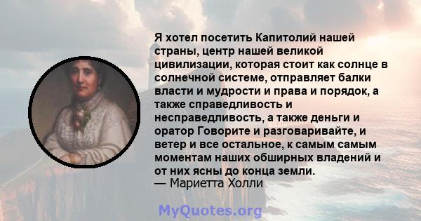 Я хотел посетить Капитолий нашей страны, центр нашей великой цивилизации, которая стоит как солнце в солнечной системе, отправляет балки власти и мудрости и права и порядок, а также справедливость и несправедливость, а