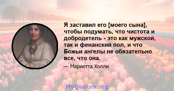 Я заставил его [моего сына], чтобы подумать, что чистота и добродетель - это как мужской, так и фенанский пол, и что Божьи ангелы не обязательно все, что она.