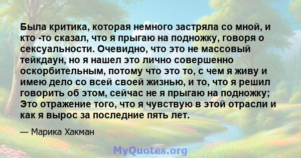 Была критика, которая немного застряла со мной, и кто -то сказал, что я прыгаю на подножку, говоря о сексуальности. Очевидно, что это не массовый тейкдаун, но я нашел это лично совершенно оскорбительным, потому что это