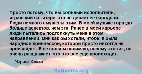 Просто потому, что вы сольный исполнитель, играющий на гитаре, это не делает ее народной. Люди немного смущены этим. В моей музыке гораздо больше аспектов, чем эта. Ранее в моей карьере люди пытались подтолкнуть меня в