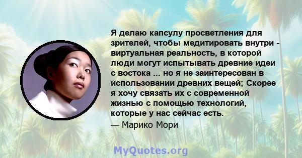 Я делаю капсулу просветления для зрителей, чтобы медитировать внутри - виртуальная реальность, в которой люди могут испытывать древние идеи с востока ... но я не заинтересован в использовании древних вещей; Скорее я