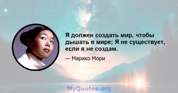 Я должен создать мир, чтобы дышать в мире; Я не существует, если я не создам.