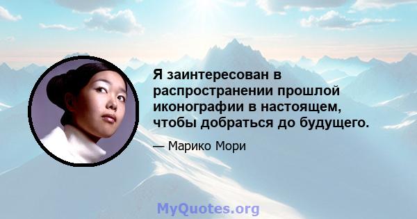 Я заинтересован в распространении прошлой иконографии в настоящем, чтобы добраться до будущего.