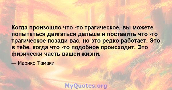 Когда произошло что -то трагическое, вы можете попытаться двигаться дальше и поставить что -то трагическое позади вас, но это редко работает. Это в тебе, когда что -то подобное происходит. Это физически часть вашей