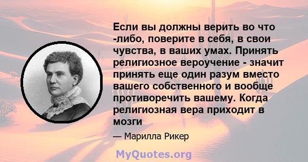 Если вы должны верить во что -либо, поверите в себя, в свои чувства, в ваших умах. Принять религиозное вероучение - значит принять еще один разум вместо вашего собственного и вообще противоречить вашему. Когда