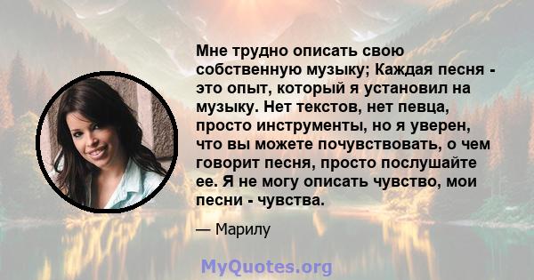 Мне трудно описать свою собственную музыку; Каждая песня - это опыт, который я установил на музыку. Нет текстов, нет певца, просто инструменты, но я уверен, что вы можете почувствовать, о чем говорит песня, просто