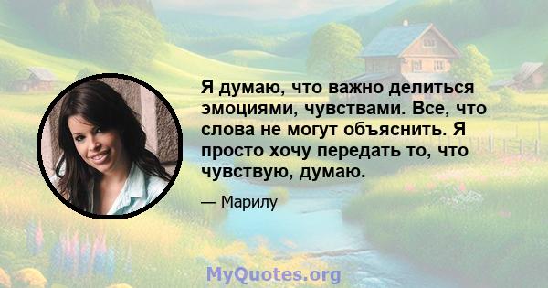 Я думаю, что важно делиться эмоциями, чувствами. Все, что слова не могут объяснить. Я просто хочу передать то, что чувствую, думаю.