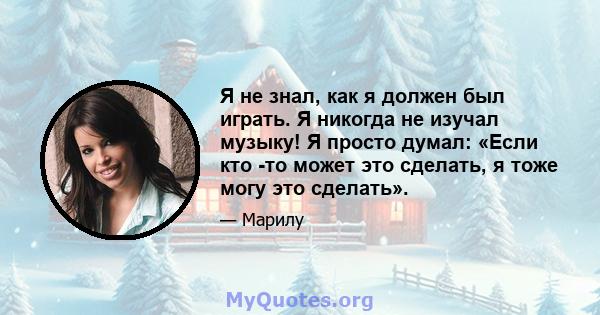 Я не знал, как я должен был играть. Я никогда не изучал музыку! Я просто думал: «Если кто -то может это сделать, я тоже могу это сделать».