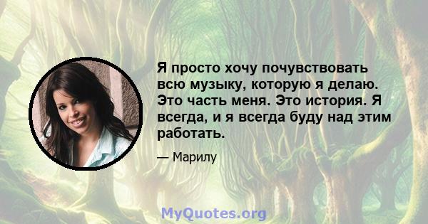 Я просто хочу почувствовать всю музыку, которую я делаю. Это часть меня. Это история. Я всегда, и я всегда буду над этим работать.