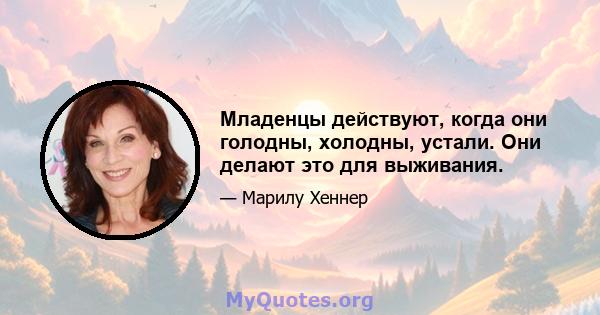 Младенцы действуют, когда они голодны, холодны, устали. Они делают это для выживания.