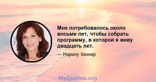 Мне потребовалось около восьми лет, чтобы собрать программу, в которой я живу двадцать лет.