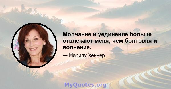 Молчание и уединение больше отвлекают меня, чем болтовня и волнение.