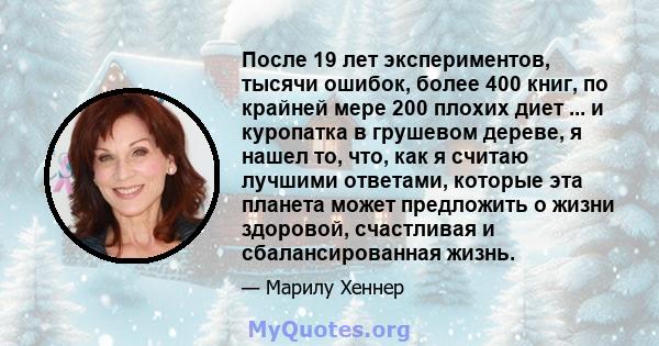 После 19 лет экспериментов, тысячи ошибок, более 400 книг, по крайней мере 200 плохих диет ... и куропатка в грушевом дереве, я нашел то, что, как я считаю лучшими ответами, которые эта планета может предложить о жизни