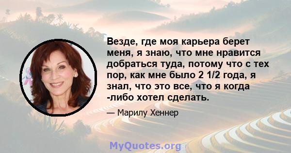 Везде, где моя карьера берет меня, я знаю, что мне нравится добраться туда, потому что с тех пор, как мне было 2 1/2 года, я знал, что это все, что я когда -либо хотел сделать.