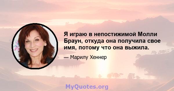 Я играю в непостижимой Молли Браун, откуда она получила свое имя, потому что она выжила.