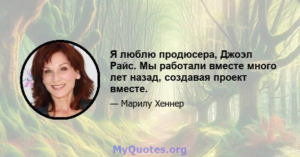 Я люблю продюсера, Джоэл Райс. Мы работали вместе много лет назад, создавая проект вместе.