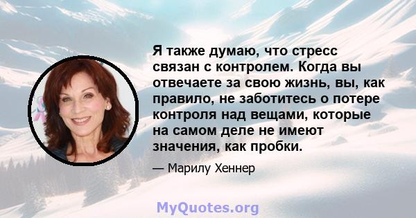 Я также думаю, что стресс связан с контролем. Когда вы отвечаете за свою жизнь, вы, как правило, не заботитесь о потере контроля над вещами, которые на самом деле не имеют значения, как пробки.