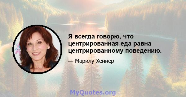 Я всегда говорю, что центрированная еда равна центрированному поведению.