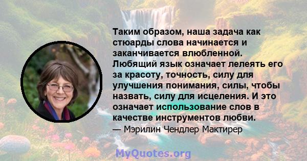 Таким образом, наша задача как стюарды слова начинается и заканчивается влюбленной. Любящий язык означает лелеять его за красоту, точность, силу для улучшения понимания, силы, чтобы назвать, силу для исцеления. И это