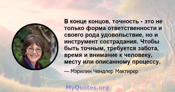 В конце концов, точность - это не только форма ответственности и своего рода удовольствие, но и инструмент сострадания. Чтобы быть точным, требуется забота, время и внимание к человеку, месту или описанному процессу.