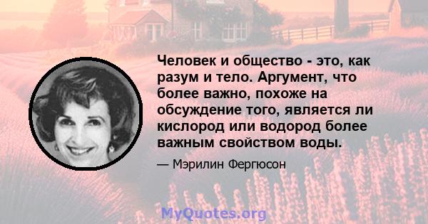 Человек и общество - это, как разум и тело. Аргумент, что более важно, похоже на обсуждение того, является ли кислород или водород более важным свойством воды.