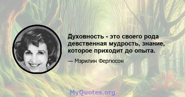 Духовность - это своего рода девственная мудрость, знание, которое приходит до опыта.