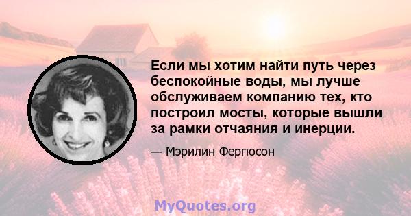 Если мы хотим найти путь через беспокойные воды, мы лучше обслуживаем компанию тех, кто построил мосты, которые вышли за рамки отчаяния и инерции.