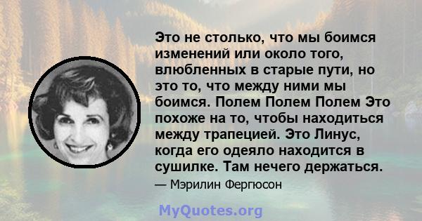 Это не столько, что мы боимся изменений или около того, влюбленных в старые пути, но это то, что между ними мы боимся. Полем Полем Полем Это похоже на то, чтобы находиться между трапецией. Это Линус, когда его одеяло