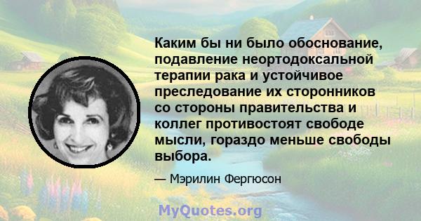 Каким бы ни было обоснование, подавление неортодоксальной терапии рака и устойчивое преследование их сторонников со стороны правительства и коллег противостоят свободе мысли, гораздо меньше свободы выбора.