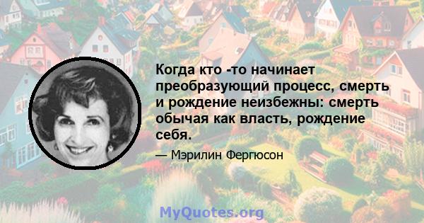 Когда кто -то начинает преобразующий процесс, смерть и рождение неизбежны: смерть обычая как власть, рождение себя.