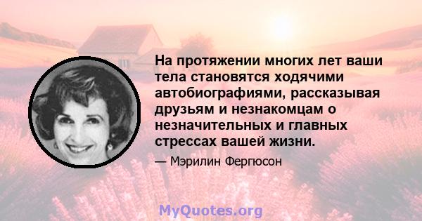 На протяжении многих лет ваши тела становятся ходячими автобиографиями, рассказывая друзьям и незнакомцам о незначительных и главных стрессах вашей жизни.