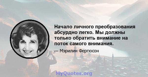 Начало личного преобразования абсурдно легко. Мы должны только обратить внимание на поток самого внимания.