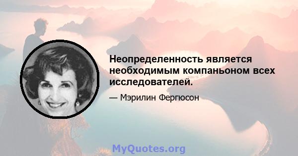 Неопределенность является необходимым компаньоном всех исследователей.