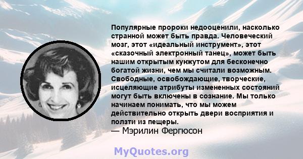 Популярные пророки недооценили, насколько странной может быть правда. Человеческий мозг, этот «идеальный инструмент», этот «сказочный электронный танец», может быть нашим открытым кунжутом для бесконечно богатой жизни,