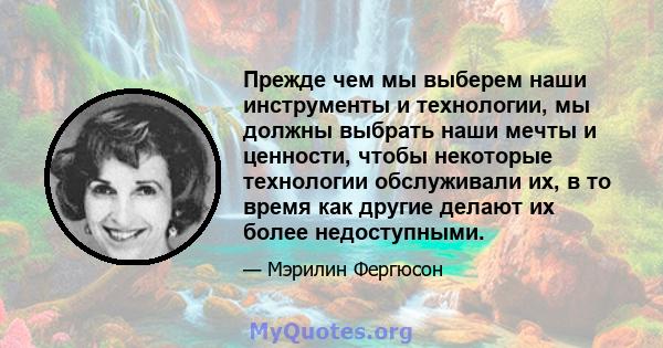 Прежде чем мы выберем наши инструменты и технологии, мы должны выбрать наши мечты и ценности, чтобы некоторые технологии обслуживали их, в то время как другие делают их более недоступными.