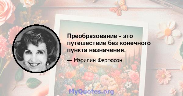 Преобразование - это путешествие без конечного пункта назначения.