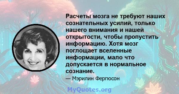 Расчеты мозга не требуют наших сознательных усилий, только нашего внимания и нашей открытости, чтобы пропустить информацию. Хотя мозг поглощает вселенные информации, мало что допускается в нормальное сознание.