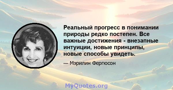 Реальный прогресс в понимании природы редко постепен. Все важные достижения - внезапные интуиции, новые принципы, новые способы увидеть.